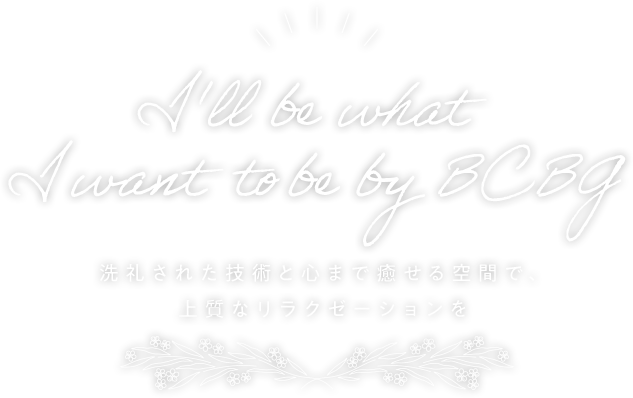 I'll be what I want to be by BCBG 洗礼された技術と心まで癒せる空間で、上質なリラクゼーションを