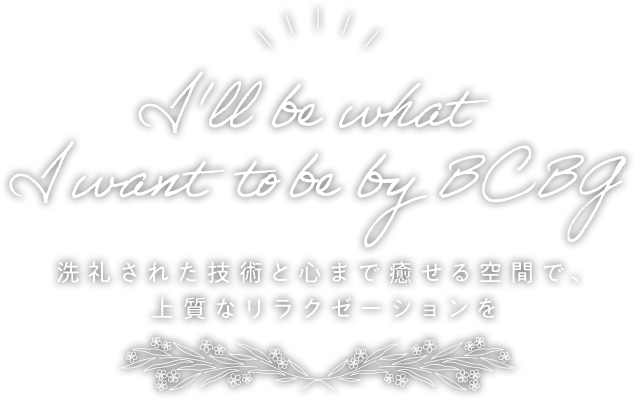 I'll be what I want to be by BCBG 洗礼された技術と心まで癒せる空間で、上質なリラクゼーションを